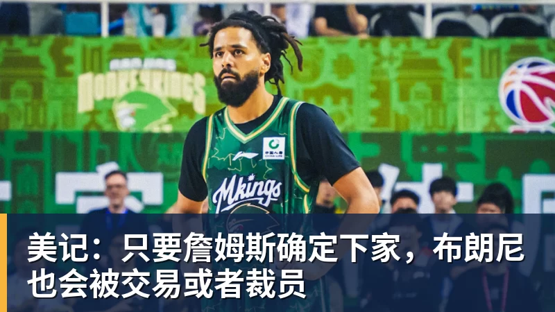 美记：只要詹姆斯确定下家，布朗尼也会被交易或者裁员