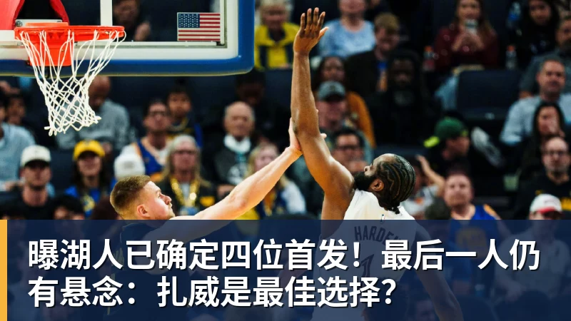 曝湖人已确定四位首发！最后一人仍有悬念：扎威是最佳选择？